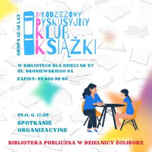 obrazek wyróżniający do spotkan młodzieżowego dyskusyjnego klubu książki. logo młodzieżowego dyskusyjnego klubu książki z napisem grupa 13-15 lat, łączy nas czytanie na tle jasnego wzoru książek z elementami graficznymi książek oraz napisy: młodzieżowy dyskusyjny klub książki grupa 13-15 lat, łączy nas czytanie, w bibliotece dla dzieci nr xv, ul. broniewskiego 9a, zapisy: 22 633 90 80, 22.11 g. 17:30 spotkanie organizacyjne biblioteka publiczna w dzielnicy żoliborz